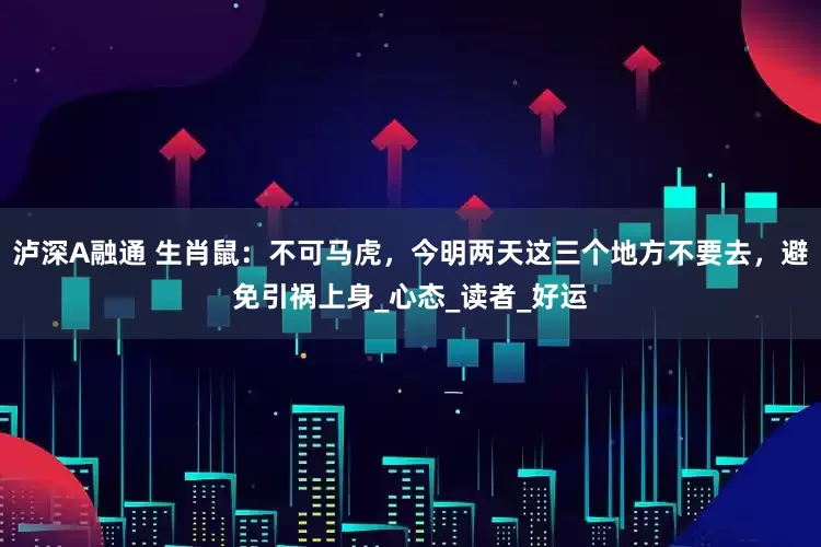 泸深A融通 生肖鼠：不可马虎，今明两天这三个地方不要去，避免引祸上身_心态_读者_好运