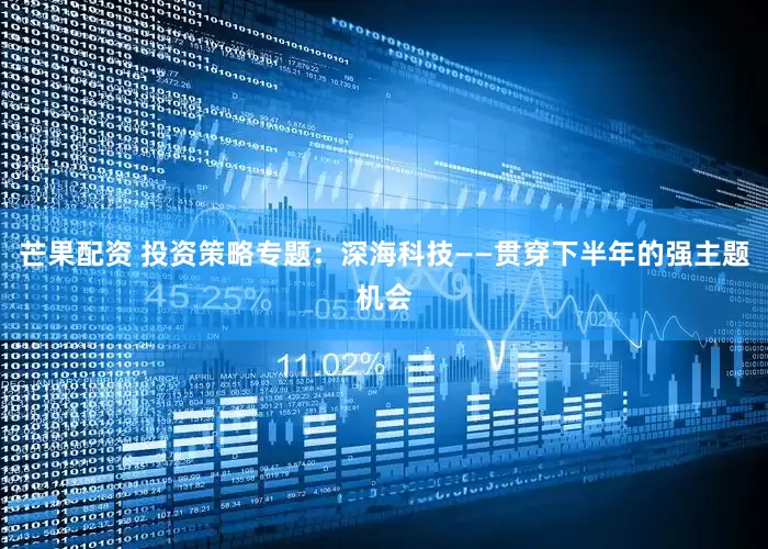 芒果配资 投资策略专题：深海科技——贯穿下半年的强主题机会