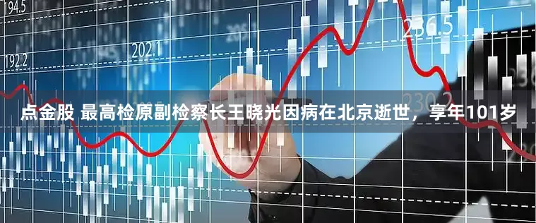 点金股 最高检原副检察长王晓光因病在北京逝世，享年101岁