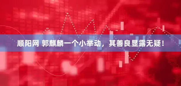 顺阳网 郭麒麟一个小举动，其善良显露无疑！