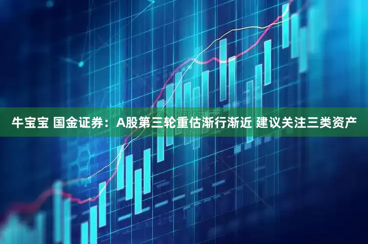 牛宝宝 国金证券：A股第三轮重估渐行渐近 建议关注三类资产