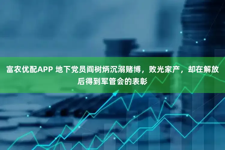 富农优配APP 地下党员阎树炳沉溺赌博，败光家产，却在解放后得到军管会的表彰