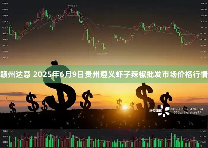 赣州达慧 2025年6月9日贵州遵义虾子辣椒批发市场价格行情