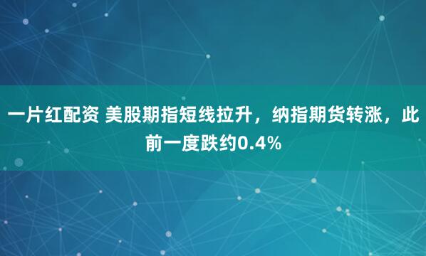 一片红配资 美股期指短线拉升，纳指期货转涨，此前一度跌约0.4%