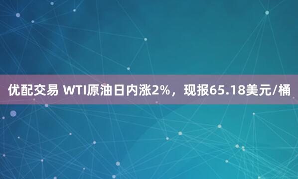 优配交易 WTI原油日内涨2%，现报65.18美元/桶