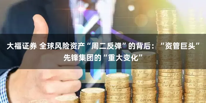 大福证券 全球风险资产“周二反弹”的背后：“资管巨头”先锋集团的“重大变化”