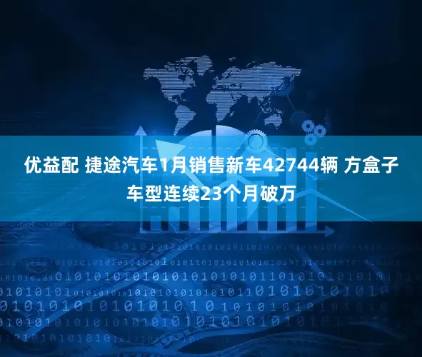 优益配 捷途汽车1月销售新车42744辆 方盒子车型连续23个月破万