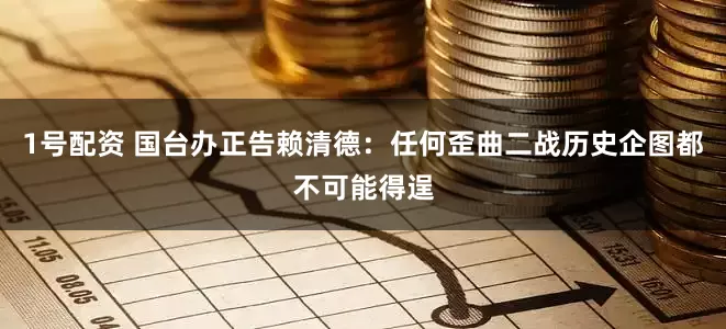1号配资 国台办正告赖清德：任何歪曲二战历史企图都不可能得逞