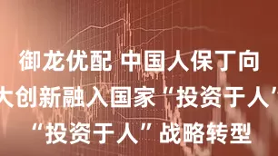 御龙优配 中国人保丁向群：以三大创新融入国家“投资于人”战略转型
