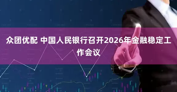 众团优配 中国人民银行召开2026年金融稳定工作会议